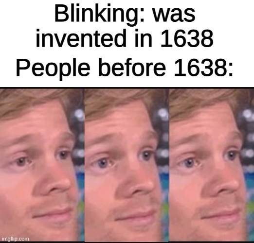 Literally search it up | Blinking: was invented in 1638; People before 1638: | image tagged in blank white template,blinking guy,funny,memes,funny memes,people before | made w/ Imgflip meme maker
