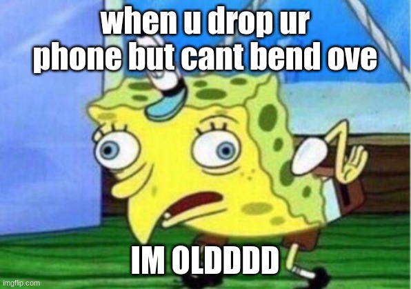 Old spongebod | when u drop ur phone but cant bend ove; IM OLDDDD | image tagged in memes,mocking spongebob | made w/ Imgflip meme maker
