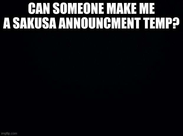 Please | CAN SOMEONE MAKE ME A SAKUSA ANNOUNCMENT TEMP? | image tagged in black background | made w/ Imgflip meme maker