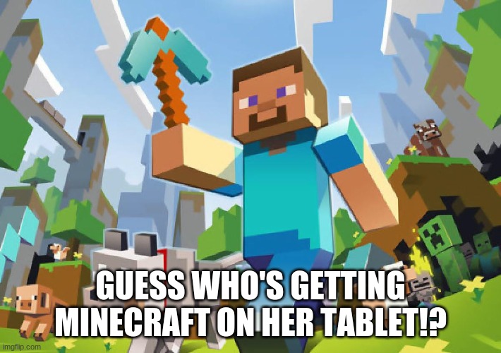 MEEEE since my brother is getting a frog my dad asked me what I wanted lol. But imma be offline for a bit since I need to clean. | GUESS WHO'S GETTING MINECRAFT ON HER TABLET!? | image tagged in minecraft | made w/ Imgflip meme maker