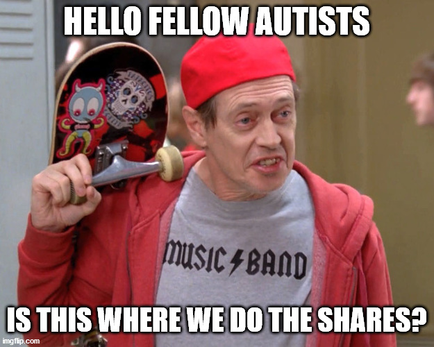 Steve Buscemi Fellow Kids | HELLO FELLOW AUTISTS; IS THIS WHERE WE DO THE SHARES? | image tagged in steve buscemi fellow kids | made w/ Imgflip meme maker