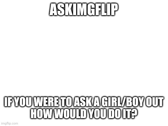 After you comment wait for my next meme. | ASKIMGFLIP; IF YOU WERE TO ASK A GIRL/BOY OUT
HOW WOULD YOU DO IT? | image tagged in blank white template | made w/ Imgflip meme maker