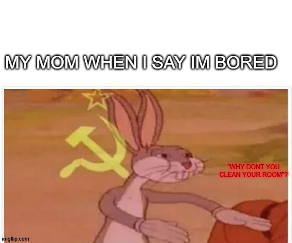 communist bugs bunny | MY MOM WHEN I SAY IM BORED; "WHY DONT YOU CLEAN YOUR ROOM"? | image tagged in communist bugs bunny | made w/ Imgflip meme maker