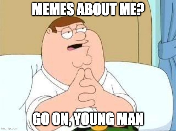 peter griffin go on | MEMES ABOUT ME? GO ON, YOUNG MAN | image tagged in peter griffin go on | made w/ Imgflip meme maker