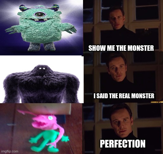 You must praise the monster or he will kill you in your sleep | SHOW ME THE MONSTER; I SAID THE REAL MONSTER; PERFECTION | image tagged in perfection | made w/ Imgflip meme maker