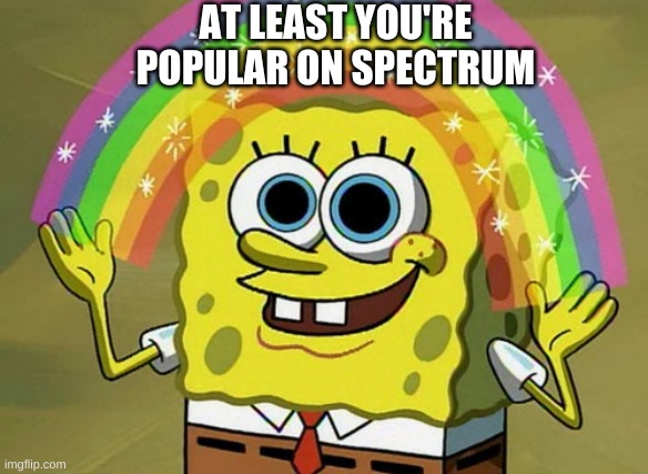sorry, i had to | AT LEAST YOU'RE POPULAR ON SPECTRUM | image tagged in memes,funny,bad puns,bruh,imagination spongebob,rainbow | made w/ Imgflip meme maker