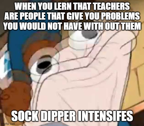 *sock Dipper intensifies* | WHEN YOU LERN THAT TEACHERS ARE PEOPLE THAT GIVE YOU PROBLEMS YOU WOULD NOT HAVE WITH OUT THEM; SOCK DIPPER INTENSIFES | image tagged in sock dipper intensifies | made w/ Imgflip meme maker