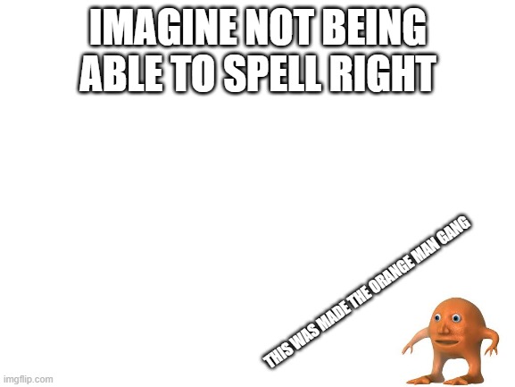 Orange Man | IMAGINE NOT BEING ABLE TO SPELL RIGHT; THIS WAS MADE THE ORANGE MAN GANG | image tagged in blank white template | made w/ Imgflip meme maker