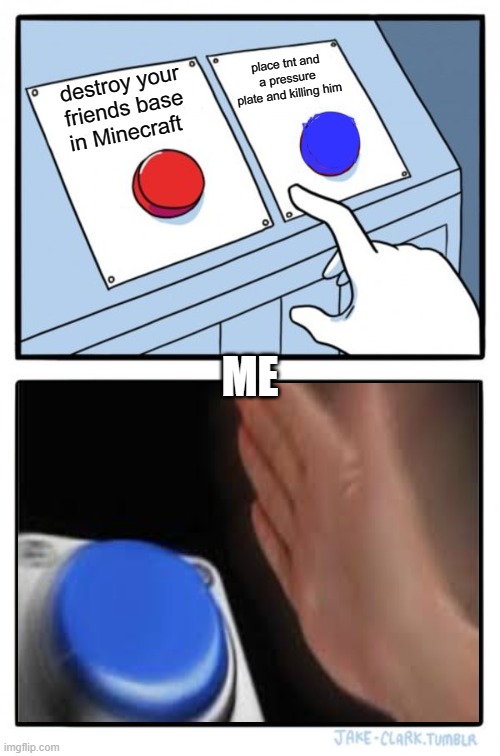 Two Buttons Meme | place tnt and a pressure plate and killing him; destroy your friends base in Minecraft; ME | image tagged in memes,two buttons | made w/ Imgflip meme maker