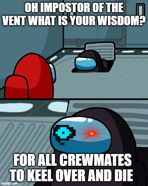 impostor of the vent | OH IMPOSTOR OF THE VENT WHAT IS YOUR WISDOM? FOR ALL CREWMATES TO KEEL OVER AND DIE | image tagged in impostor of the vent | made w/ Imgflip meme maker