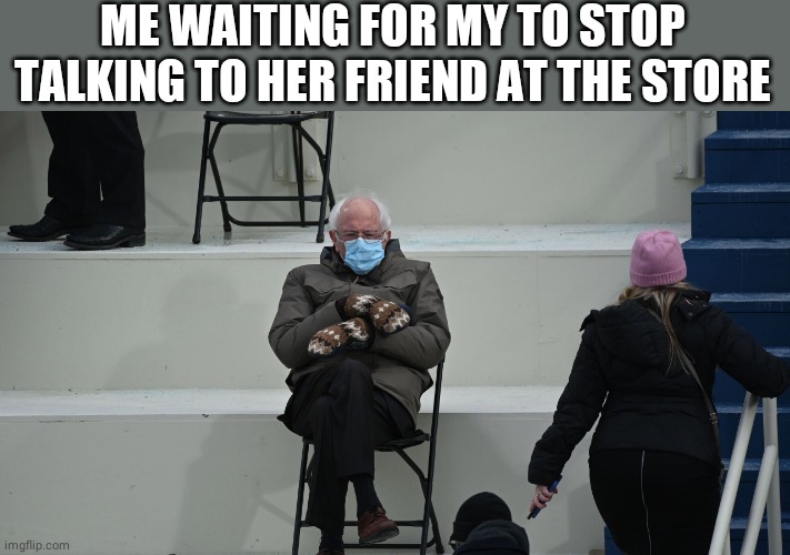 Burnie Sanders | ME WAITING FOR MY TO STOP TALKING TO HER FRIEND AT THE STORE | image tagged in burnie sanders | made w/ Imgflip meme maker