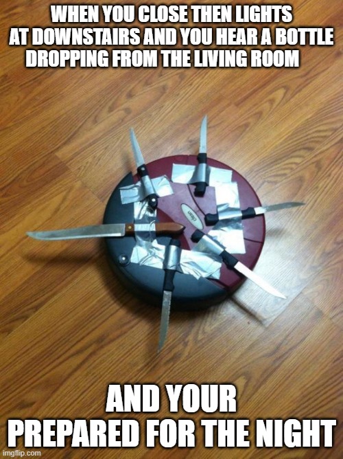 Knife roomba | WHEN YOU CLOSE THEN LIGHTS AT DOWNSTAIRS AND YOU HEAR A BOTTLE DROPPING FROM THE LIVING ROOM; AND YOUR PREPARED FOR THE NIGHT | image tagged in knife roomba | made w/ Imgflip meme maker