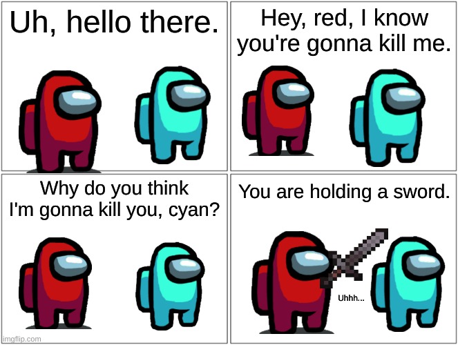 I made this lame among us comic. | Uh, hello there. Hey, red, I know you're gonna kill me. Why do you think I'm gonna kill you, cyan? You are holding a sword. Uhhh... | image tagged in memes,blank comic panel 2x2 | made w/ Imgflip meme maker