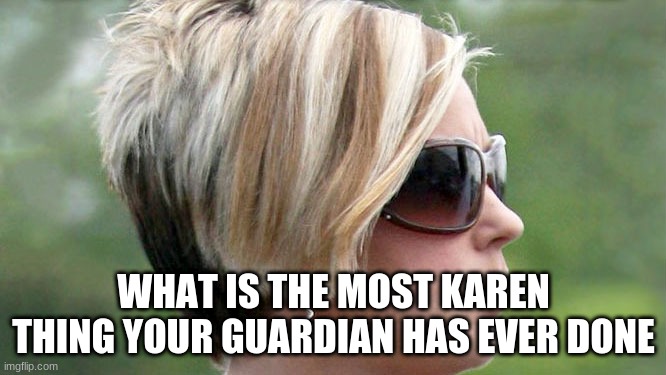 Karen | WHAT IS THE MOST KAREN THING YOUR GUARDIAN HAS EVER DONE | image tagged in karen | made w/ Imgflip meme maker