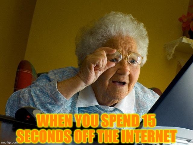 Grandma Finds The Internet | WHEN YOU SPEND 15 SECONDS OFF THE INTERNET | image tagged in memes,grandma finds the internet | made w/ Imgflip meme maker