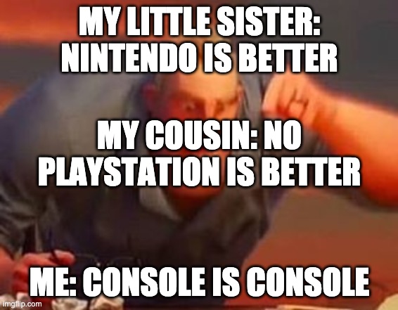 Mr incredible mad | MY LITTLE SISTER: NINTENDO IS BETTER; MY COUSIN: NO PLAYSTATION IS BETTER; ME: CONSOLE IS CONSOLE | image tagged in mr incredible mad | made w/ Imgflip meme maker