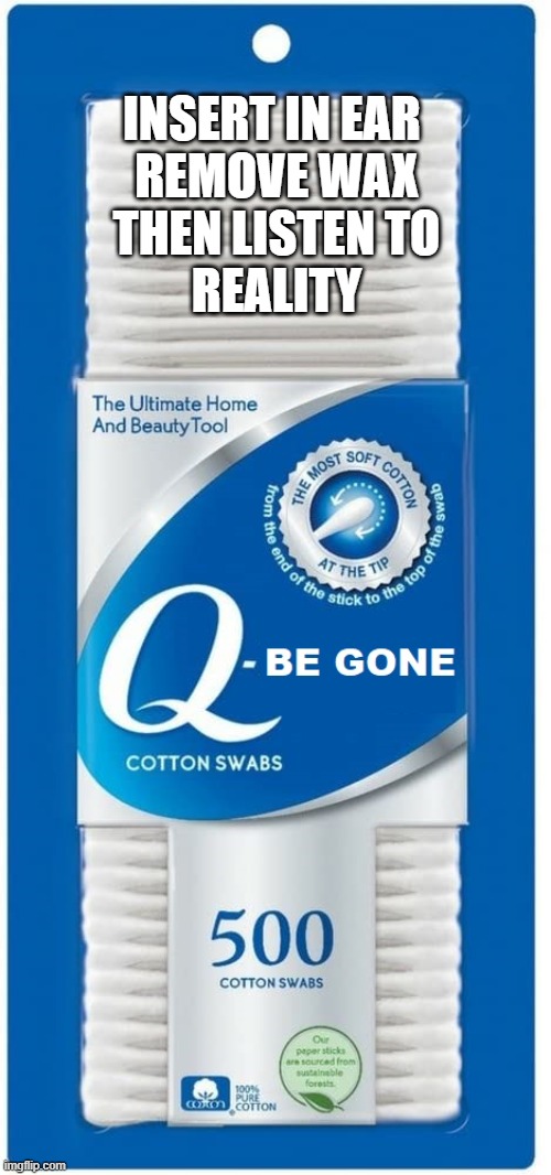 Q - BE GONE | INSERT IN EAR 
REMOVE WAX
THEN LISTEN TO
REALITY | image tagged in qanon,qanon is a hoax,wake up to reality,you are being conned,brainwashing | made w/ Imgflip meme maker