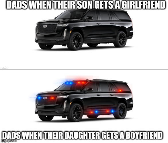 Totally makes sense | DADS WHEN THEIR SON GETS A GIRLFRIEND; DADS WHEN THEIR DAUGHTER GETS A BOYFRIEND | image tagged in car memes | made w/ Imgflip meme maker