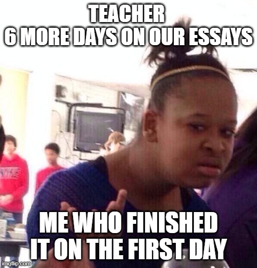 Black Girl Wat | TEACHER 
6 MORE DAYS ON OUR ESSAYS; ME WHO FINISHED IT ON THE FIRST DAY | image tagged in memes,black girl wat | made w/ Imgflip meme maker