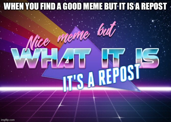 Reposters | WHEN YOU FIND A GOOD MEME BUT IT IS A REPOST | image tagged in reposts | made w/ Imgflip meme maker