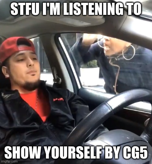 SHUT | STFU I'M LISTENING TO; SHOW YOURSELF BY CG5 | image tagged in stfu im listening to | made w/ Imgflip meme maker