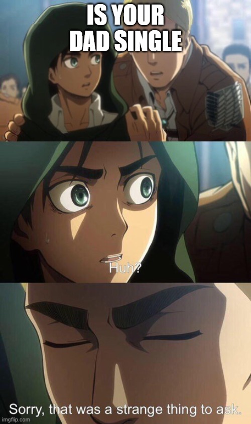 HUH? | IS YOUR DAD SINGLE | image tagged in strange question attack on titan | made w/ Imgflip meme maker