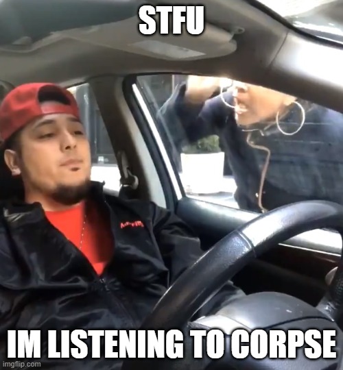 :) | STFU; IM LISTENING TO CORPSE | image tagged in stfu im listening to | made w/ Imgflip meme maker