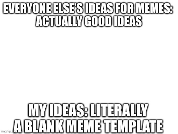My ideas are trash | EVERYONE ELSE’S IDEAS FOR MEMES: 
ACTUALLY GOOD IDEAS; MY IDEAS: LITERALLY A BLANK MEME TEMPLATE | image tagged in blank white template | made w/ Imgflip meme maker