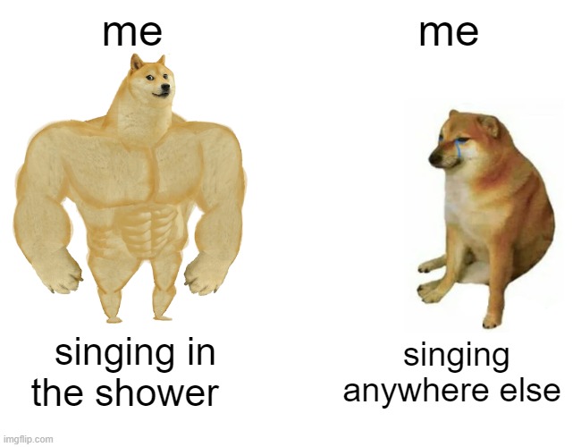 Buff Doge vs. Cheems Meme | me; me; singing in the shower; singing anywhere else | image tagged in memes,buff doge vs cheems | made w/ Imgflip meme maker