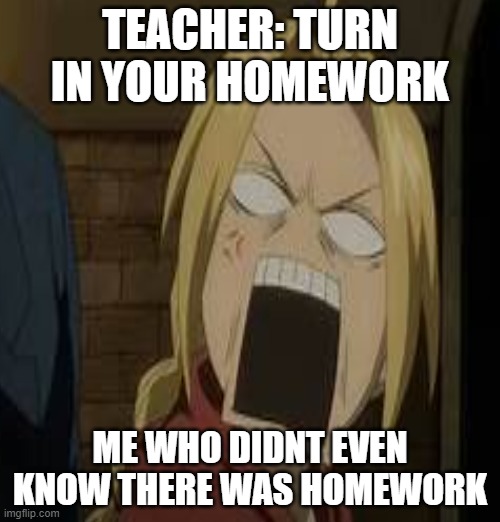 Haha so true | TEACHER: TURN IN YOUR HOMEWORK; ME WHO DIDNT EVEN KNOW THERE WAS HOMEWORK | image tagged in anime,funny meme | made w/ Imgflip meme maker