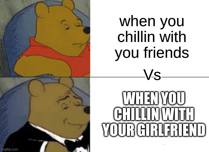 Tuxedo Winnie The Pooh Meme | when you chillin with you friends; Vs; WHEN YOU CHILLIN WITH YOUR GIRLFRIEND | image tagged in memes,tuxedo winnie the pooh | made w/ Imgflip meme maker