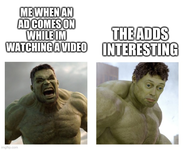 Hulk angry then realizes he's wrong | THE ADDS INTERESTING; ME WHEN AN AD COMES ON WHILE IM WATCHING A VIDEO | image tagged in hulk angry then realizes he's wrong | made w/ Imgflip meme maker