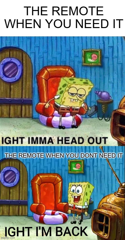 THE REMOTE WHEN YOU NEED IT; THE REMOTE WHEN YOU DONT NEED IT | image tagged in memes,spongebob ight imma head out,ight im back | made w/ Imgflip meme maker