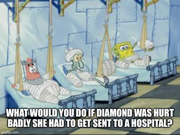 Based on events I don’t wanna say | WHAT WOULD YOU DO IF DIAMOND WAS HURT BADLY SHE HAD TO GET SENT TO A HOSPITAL? | image tagged in spongebob hospital | made w/ Imgflip meme maker