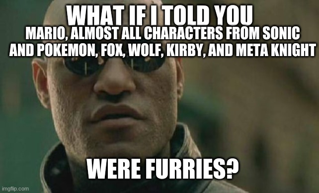 They are..and all the dragons from WoF too ;) | WHAT IF I TOLD YOU; MARIO, ALMOST ALL CHARACTERS FROM SONIC AND POKEMON, FOX, WOLF, KIRBY, AND META KNIGHT; WERE FURRIES? | image tagged in memes,matrix morpheus,wings of fire,mario,yes i'm a furry,furries are good people | made w/ Imgflip meme maker