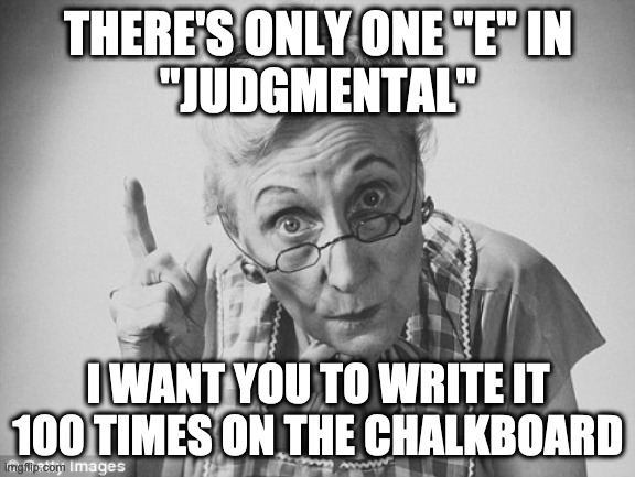 scolding | THERE'S ONLY ONE "E" IN
"JUDGMENTAL"; I WANT YOU TO WRITE IT 100 TIMES ON THE CHALKBOARD | image tagged in scolding,misspelled words | made w/ Imgflip meme maker