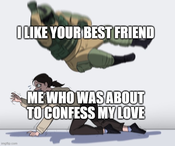 Rainbow Six - Fuze The Hostage | I LIKE YOUR BEST FRIEND; ME WHO WAS ABOUT TO CONFESS MY LOVE | image tagged in rainbow six - fuze the hostage | made w/ Imgflip meme maker