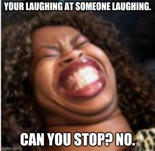XD | YOUR LAUGHING AT SOMEONE LAUGHING. CAN YOU STOP? NO. | image tagged in hilarious,relatable | made w/ Imgflip meme maker