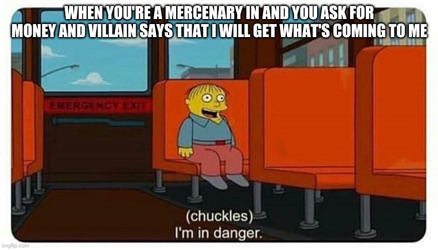 No reason to be worried about that sentence | WHEN YOU'RE A MERCENARY IN AND YOU ASK FOR MONEY AND VILLAIN SAYS THAT I WILL GET WHAT'S COMING TO ME | image tagged in ralph in danger | made w/ Imgflip meme maker