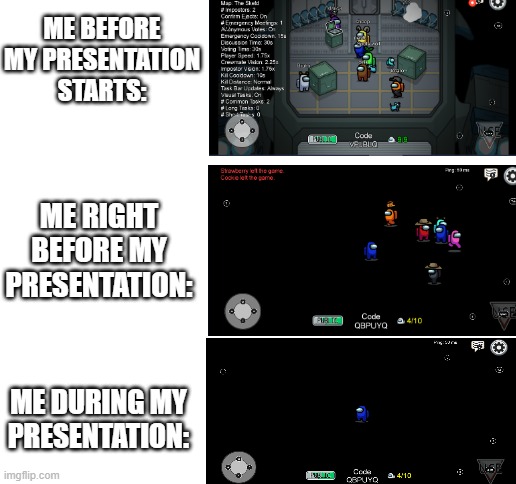 Reflecting on my presentation today | ME BEFORE MY PRESENTATION STARTS:; ME RIGHT BEFORE MY PRESENTATION:; ME DURING MY PRESENTATION: | image tagged in blank white template | made w/ Imgflip meme maker