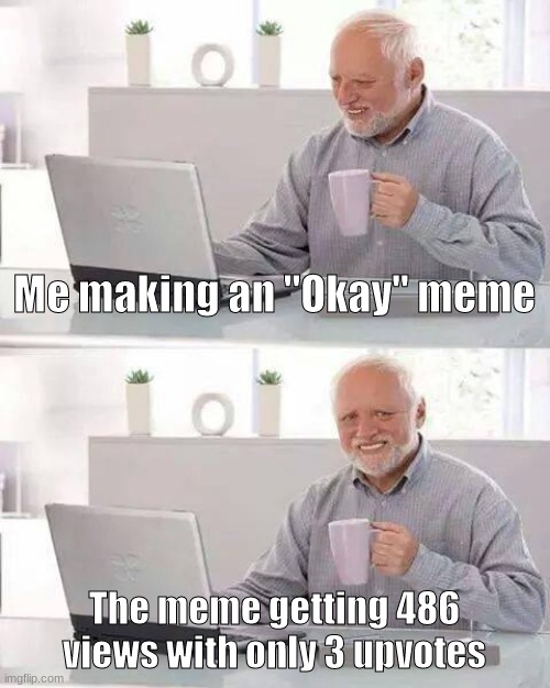 I'm not begging for upvotes. So don't give me one if you don't mean it. T_T | Me making an "Okay" meme; The meme getting 486 views with only 3 upvotes | image tagged in memes,hide the pain harold | made w/ Imgflip meme maker