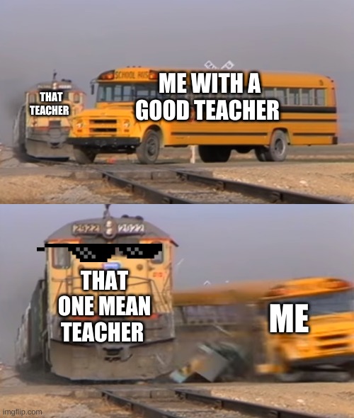 A train hitting a school bus | ME WITH A GOOD TEACHER; THAT TEACHER; THAT ONE MEAN TEACHER; ME | image tagged in a train hitting a school bus,school | made w/ Imgflip meme maker