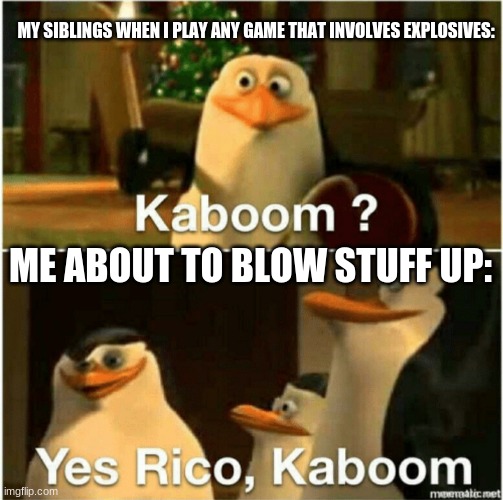 oh no, oh no, oh yes yes yes yes yes | MY SIBLINGS WHEN I PLAY ANY GAME THAT INVOLVES EXPLOSIVES:; ME ABOUT TO BLOW STUFF UP: | image tagged in kaboom yes rico kaboom,boooooooommmmm | made w/ Imgflip meme maker
