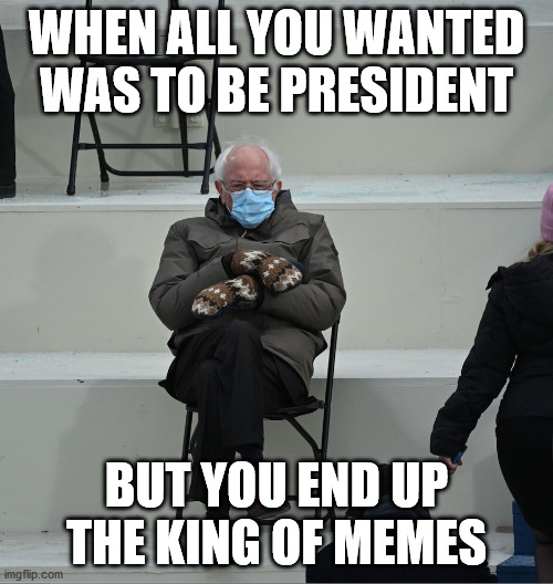 Bernie King Of Memes | WHEN ALL YOU WANTED WAS TO BE PRESIDENT; BUT YOU END UP THE KING OF MEMES | image tagged in bernie mittens,bernie sanders,president,2021 inaguration | made w/ Imgflip meme maker