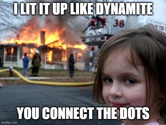 Disaster Girl Meme | I LIT IT UP LIKE DYNAMITE; YOU CONNECT THE DOTS | image tagged in memes,disaster girl | made w/ Imgflip meme maker
