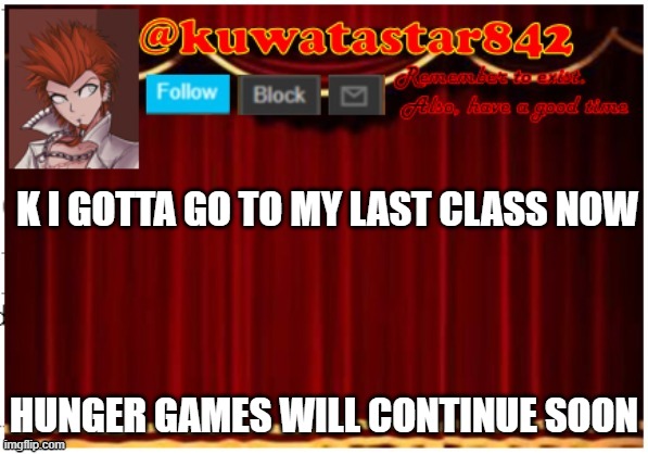 Kuwatastar842 | K I GOTTA GO TO MY LAST CLASS NOW; HUNGER GAMES WILL CONTINUE SOON | image tagged in kuwatastar842 | made w/ Imgflip meme maker