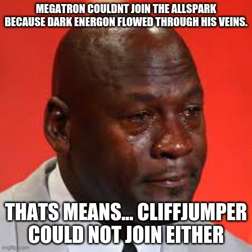 I just realized this today. I'm actually kind of sad now | MEGATRON COULDNT JOIN THE ALLSPARK BECAUSE DARK ENERGON FLOWED THROUGH HIS VEINS. THATS MEANS... CLIFFJUMPER COULD NOT JOIN EITHER | image tagged in sad,crying michael jordan,cliffjumper,transformers prime,dark energon | made w/ Imgflip meme maker