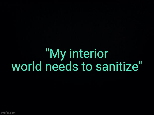 . | "My interior world needs to sanitize" | made w/ Imgflip meme maker