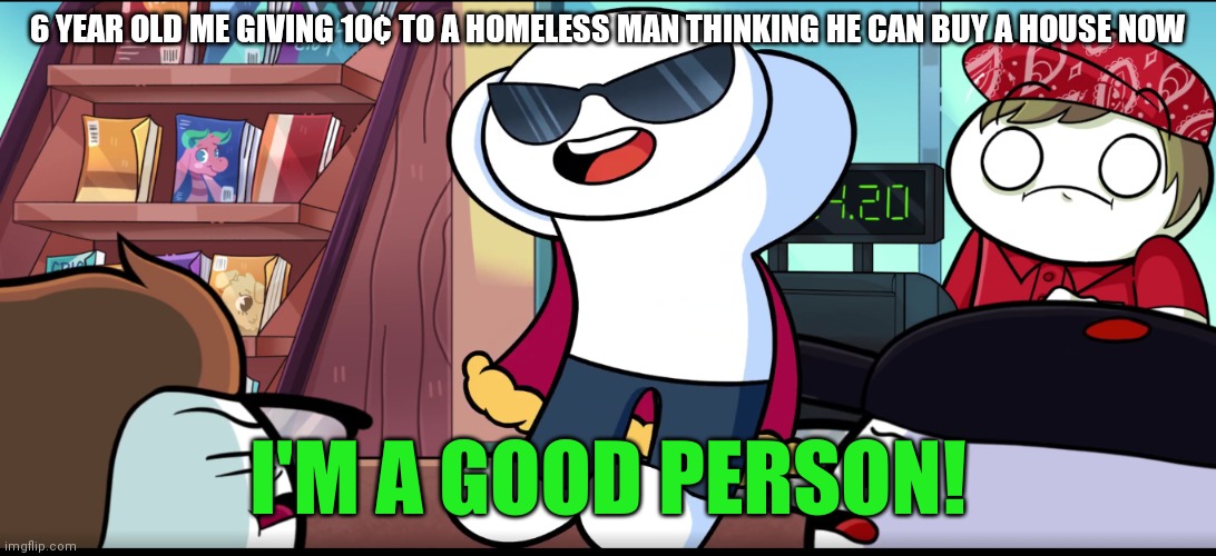 I'm A Good Person | 6 YEAR OLD ME GIVING 10¢ TO A HOMELESS MAN THINKING HE CAN BUY A HOUSE NOW | image tagged in i'm a good person | made w/ Imgflip meme maker