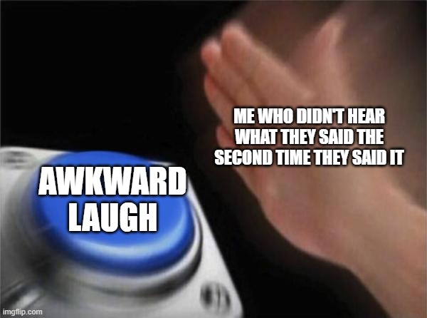 too true | ME WHO DIDN'T HEAR WHAT THEY SAID THE SECOND TIME THEY SAID IT; AWKWARD LAUGH | image tagged in memes,blank nut button | made w/ Imgflip meme maker